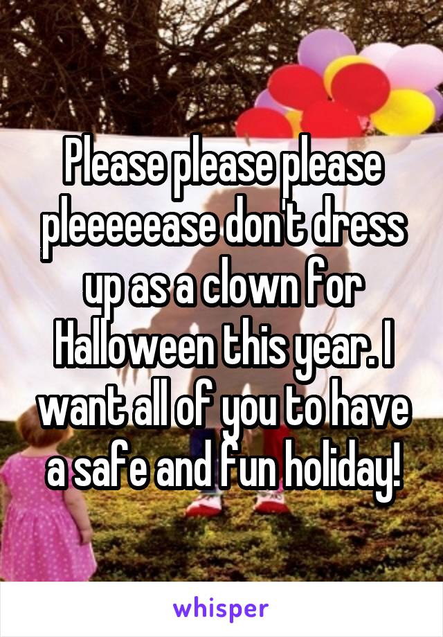 Please please please pleeeeease don't dress up as a clown for Halloween this year. I want all of you to have a safe and fun holiday!