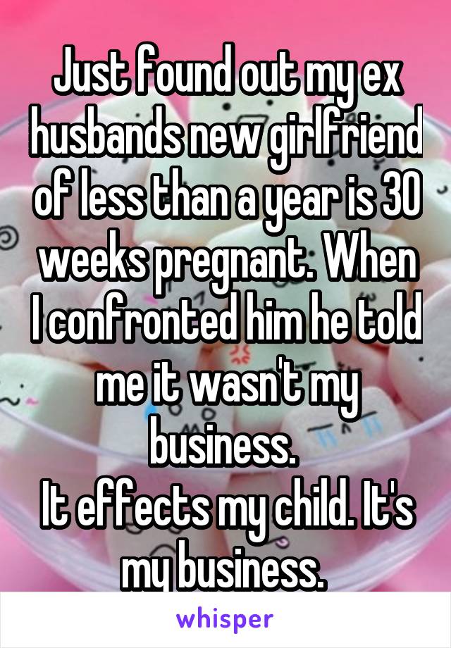 Just found out my ex husbands new girlfriend of less than a year is 30 weeks pregnant. When I confronted him he told me it wasn't my business. 
It effects my child. It's my business. 