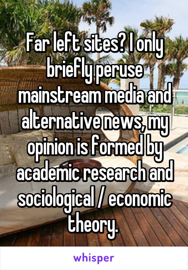 Far left sites? I only briefly peruse mainstream media and alternative news, my opinion is formed by academic research and sociological / economic theory. 