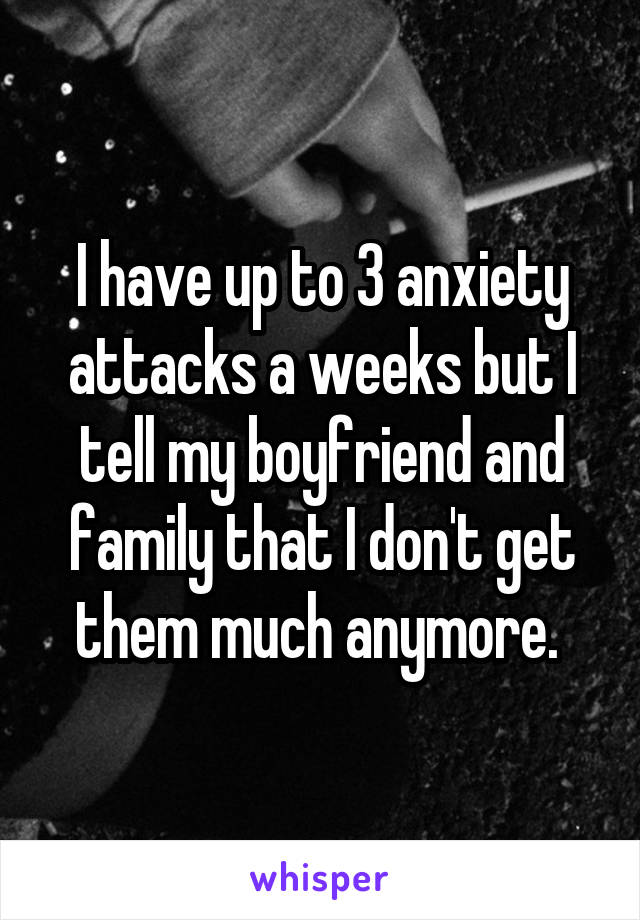 I have up to 3 anxiety attacks a weeks but I tell my boyfriend and family that I don't get them much anymore. 