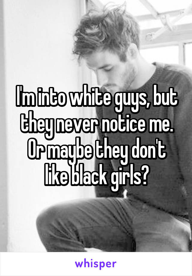 I'm into white guys, but they never notice me.
Or maybe they don't like black girls?
