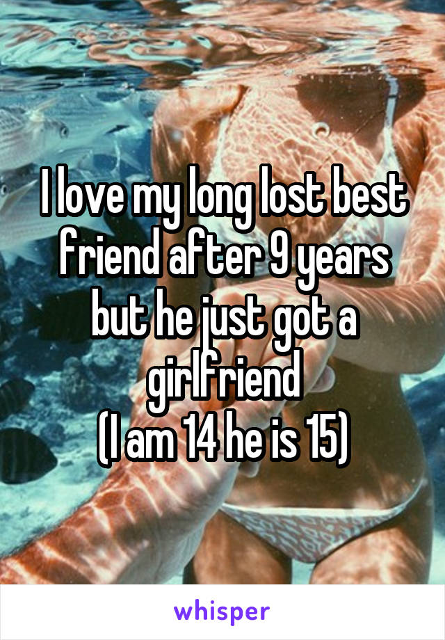I love my long lost best friend after 9 years but he just got a girlfriend
(I am 14 he is 15)
