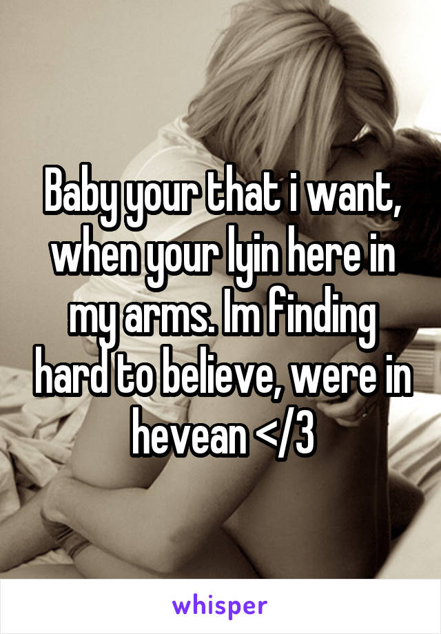 Baby your that i want, when your lyin here in my arms. Im finding hard to believe, were in hevean </3
