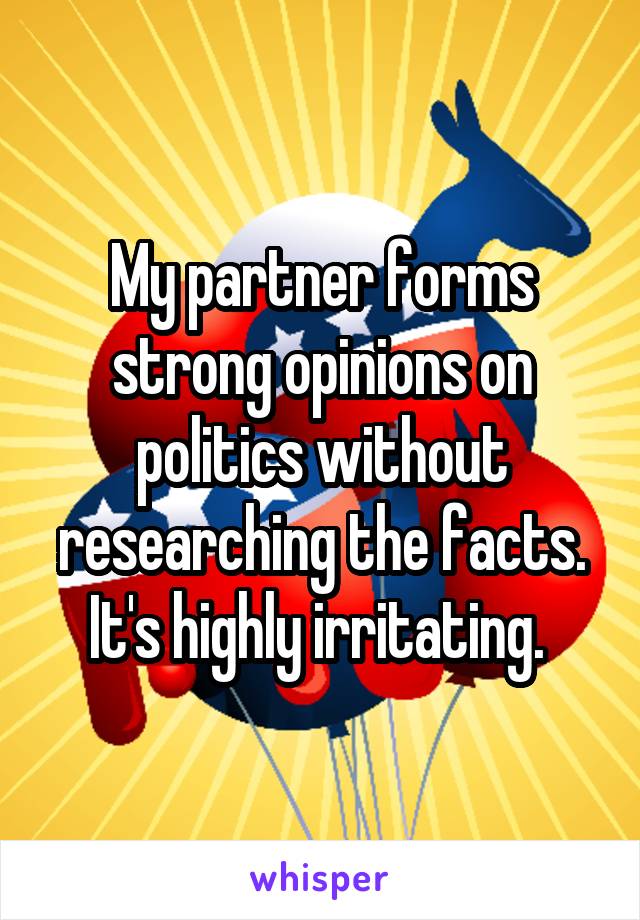 My partner forms strong opinions on politics without researching the facts. It's highly irritating. 