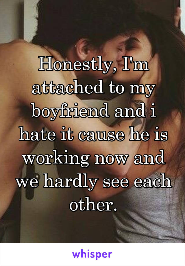 Honestly, I'm attached to my boyfriend and i hate it cause he is working now and we hardly see each other.