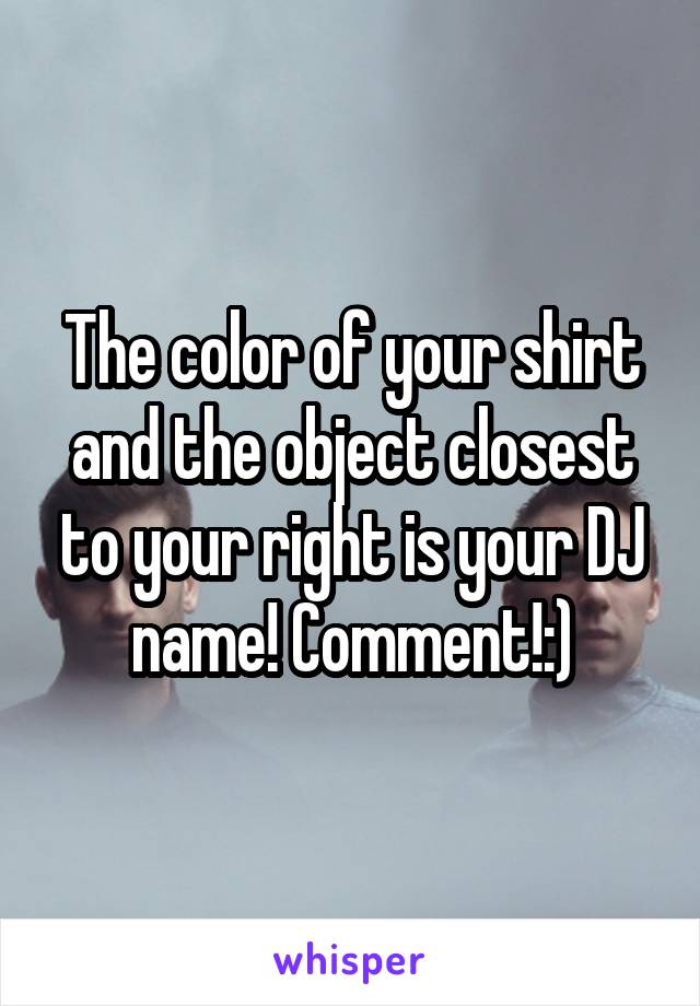 The color of your shirt and the object closest to your right is your DJ name! Comment!:)