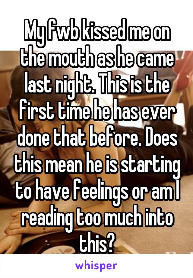 My fwb kissed me on the mouth as he came last night. This is the first time he has ever done that before. Does this mean he is starting to have feelings or am I reading too much into this?