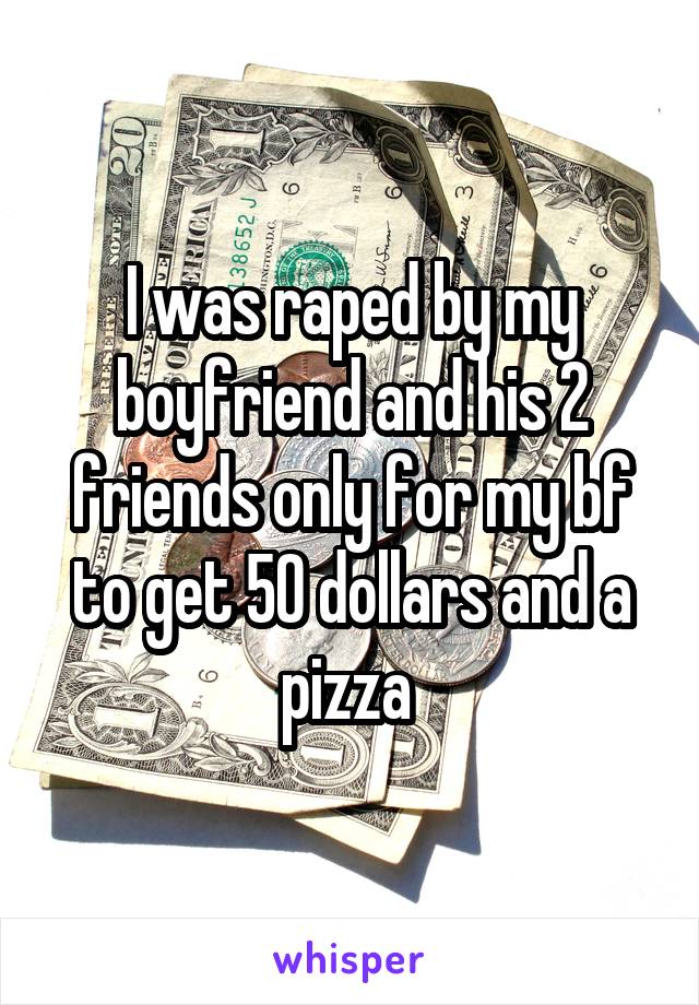 I was raped by my boyfriend and his 2 friends only for my bf to get 50 dollars and a pizza 