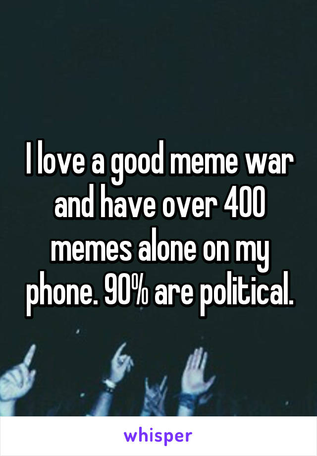 I love a good meme war and have over 400 memes alone on my phone. 90% are political.