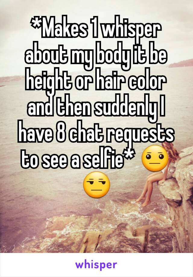 *Makes 1 whisper about my body it be height or hair color and then suddenly I have 8 chat requests to see a selfie* 😐😒