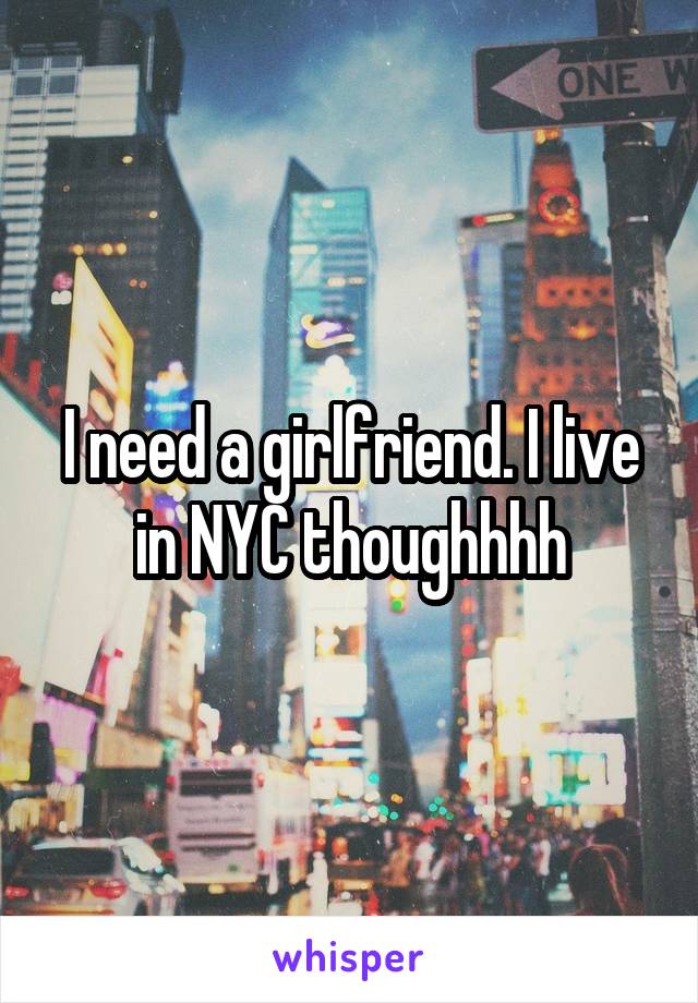 I need a girlfriend. I live in NYC thoughhhh