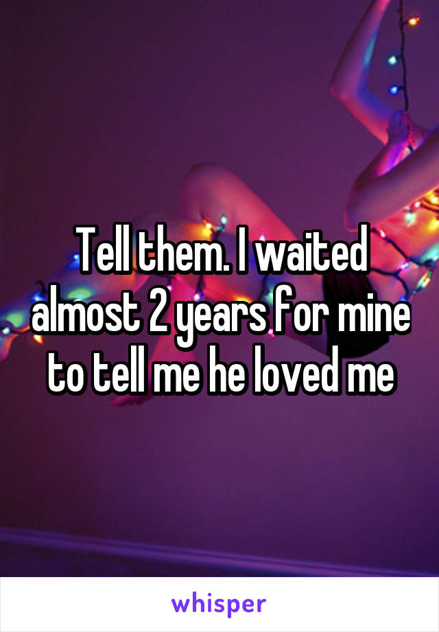 Tell them. I waited almost 2 years for mine to tell me he loved me