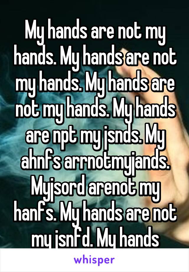 My hands are not my hands. My hands are not my hands. My hands are not my hands. My hands are npt my jsnds. My ahnfs arrnotmyjands. Myjsord arenot my hanfs. My hands are not my jsnfd. My hands