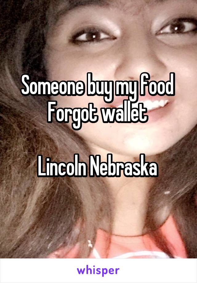 Someone buy my food 
Forgot wallet 

Lincoln Nebraska 
