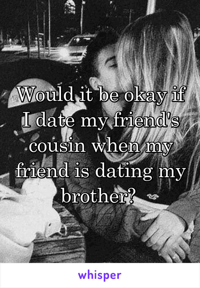 Would it be okay if I date my friend's cousin when my friend is dating my brother? 