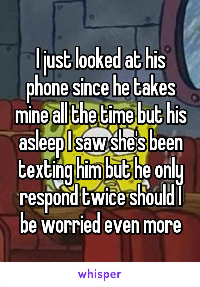 I just looked at his phone since he takes mine all the time but his asleep I saw she's been texting him but he only respond twice should I be worried even more