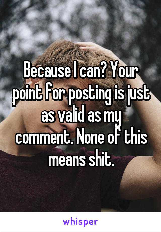 Because I can? Your point for posting is just as valid as my comment. None of this means shit.