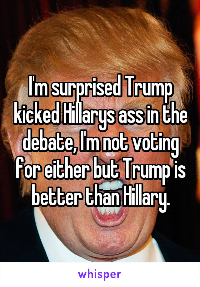 I'm surprised Trump kicked Hillarys ass in the debate, I'm not voting for either but Trump is better than Hillary.