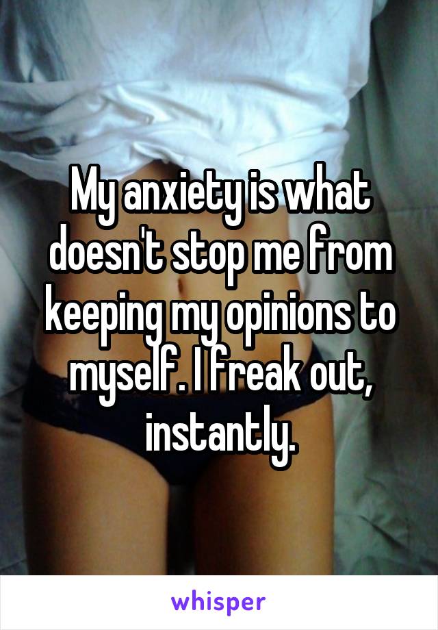 My anxiety is what doesn't stop me from keeping my opinions to myself. I freak out, instantly.