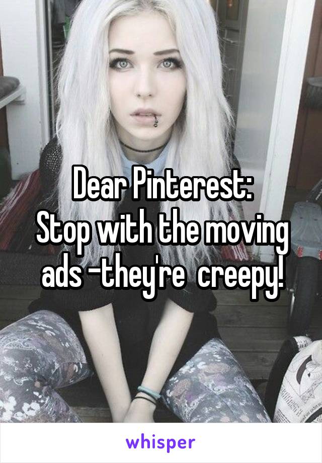 Dear Pinterest:
Stop with the moving ads -they're  creepy!