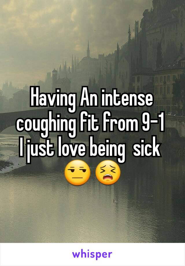 Having An intense coughing fit from 9-1 
I just love being  sick 
😒😣