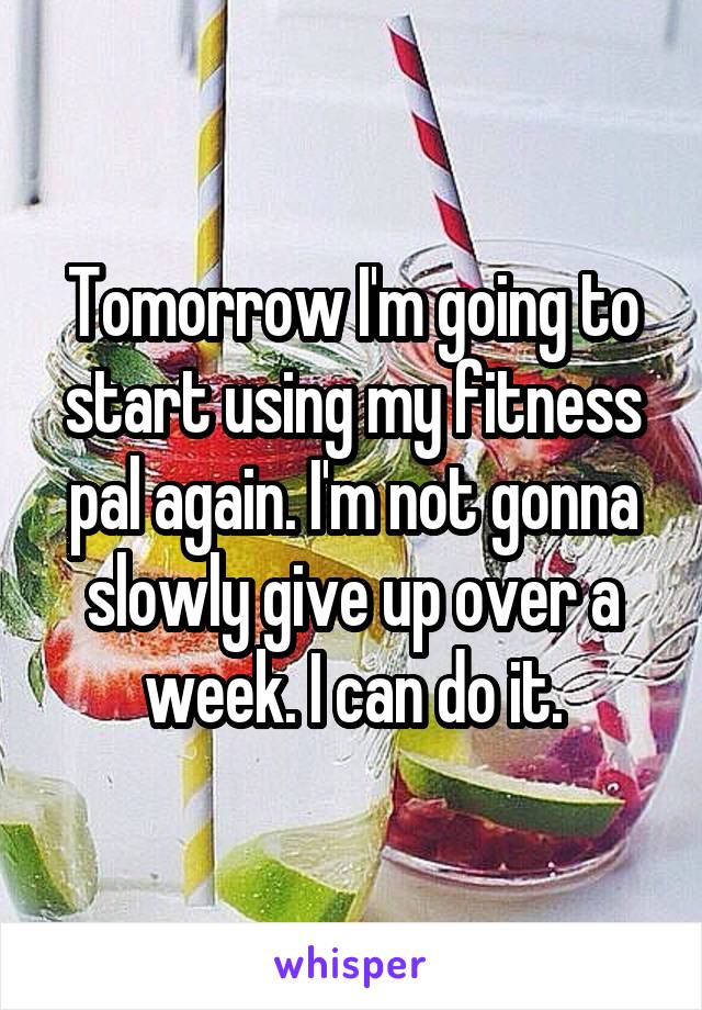 Tomorrow I'm going to start using my fitness pal again. I'm not gonna slowly give up over a week. I can do it.