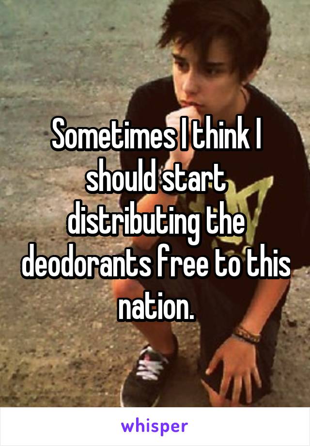 Sometimes I think I should start distributing the deodorants free to this nation.