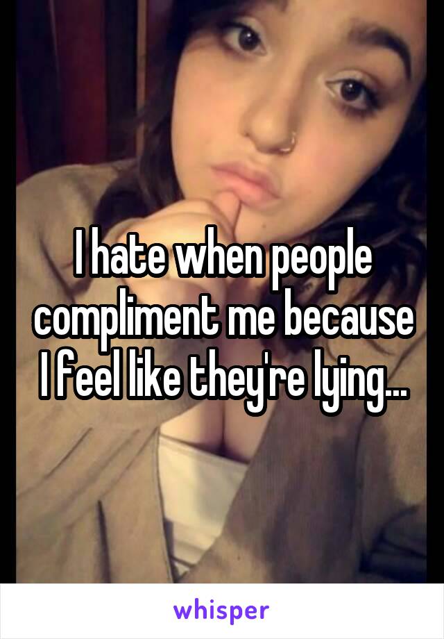 I hate when people compliment me because I feel like they're lying...
