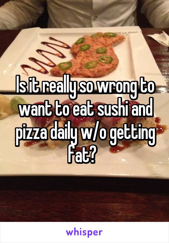 Is it really so wrong to want to eat sushi and pizza daily w/o getting fat?  