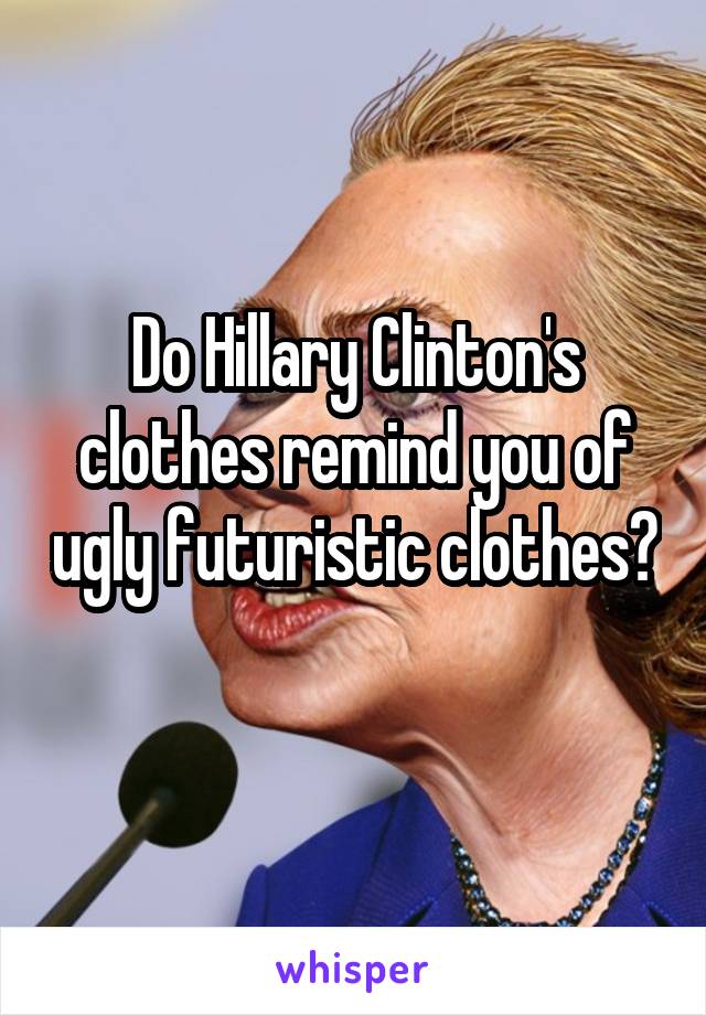 Do Hillary Clinton's clothes remind you of ugly futuristic clothes? 