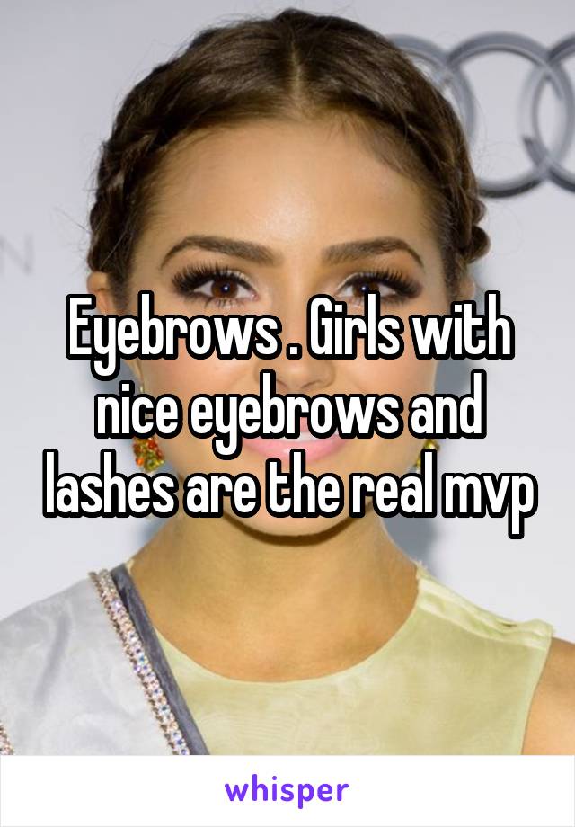 Eyebrows . Girls with nice eyebrows and lashes are the real mvp