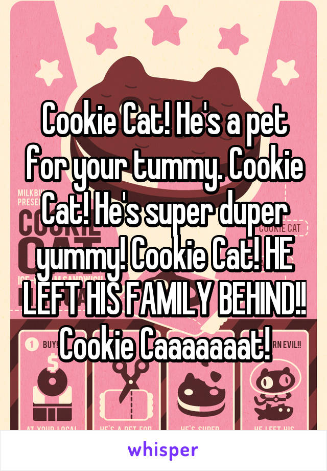 Cookie Cat! He's a pet for your tummy. Cookie Cat! He's super duper yummy! Cookie Cat! HE LEFT HIS FAMILY BEHIND!! Cookie Caaaaaaat!
