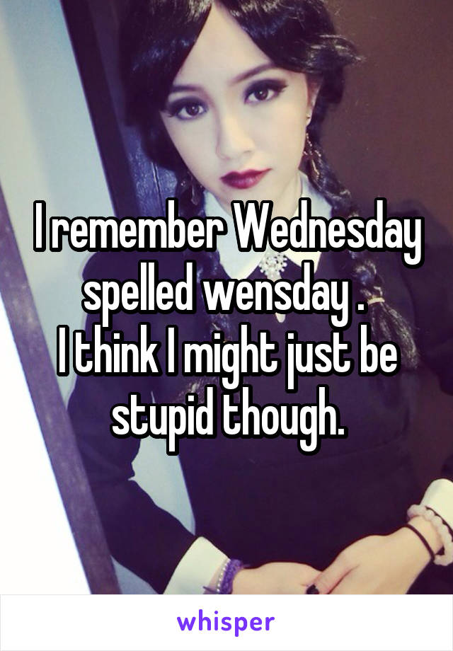 I remember Wednesday spelled wensday . 
I think I might just be stupid though.