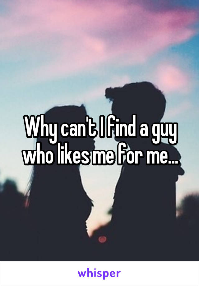 Why can't I find a guy who likes me for me...