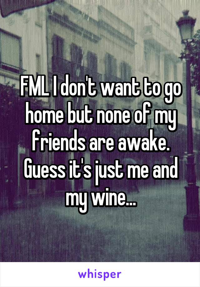 FML I don't want to go home but none of my friends are awake. Guess it's just me and my wine...