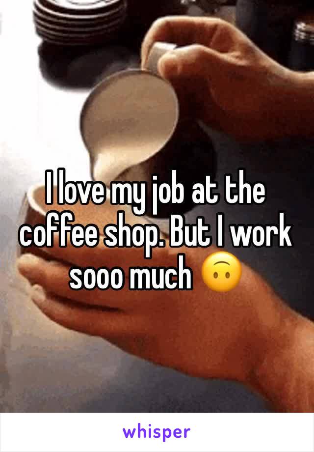 I love my job at the coffee shop. But I work sooo much 🙃