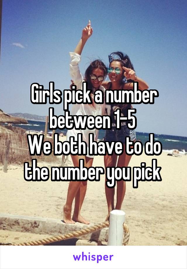 Girls pick a number between 1-5 
We both have to do the number you pick 