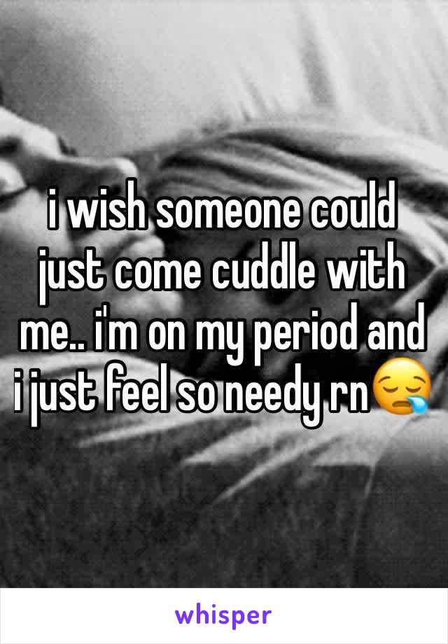 i wish someone could just come cuddle with me.. i'm on my period and i just feel so needy rn😪