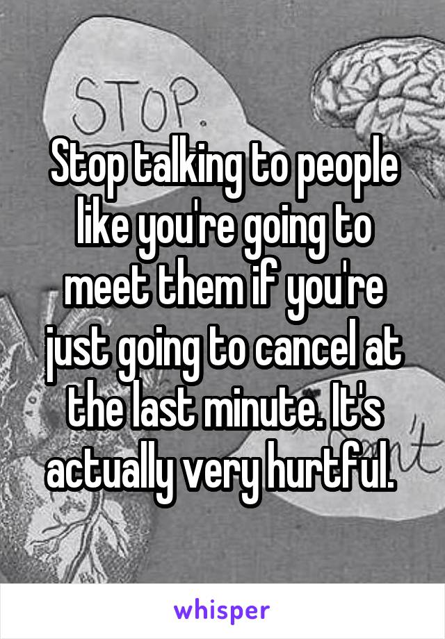 Stop talking to people like you're going to meet them if you're just going to cancel at the last minute. It's actually very hurtful. 