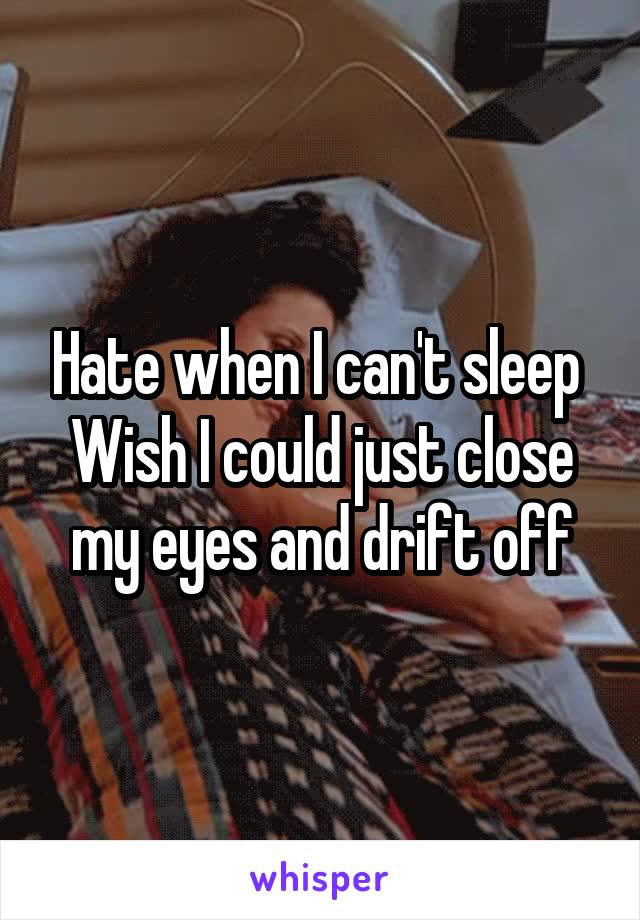 Hate when I can't sleep 
Wish I could just close my eyes and drift off