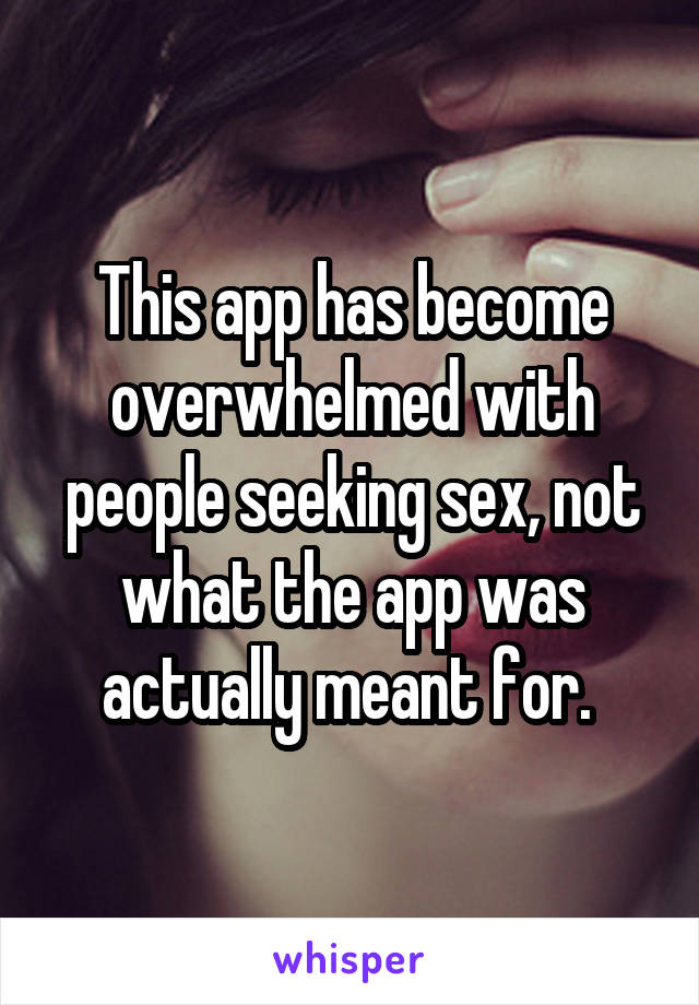 This app has become overwhelmed with people seeking sex, not what the app was actually meant for. 