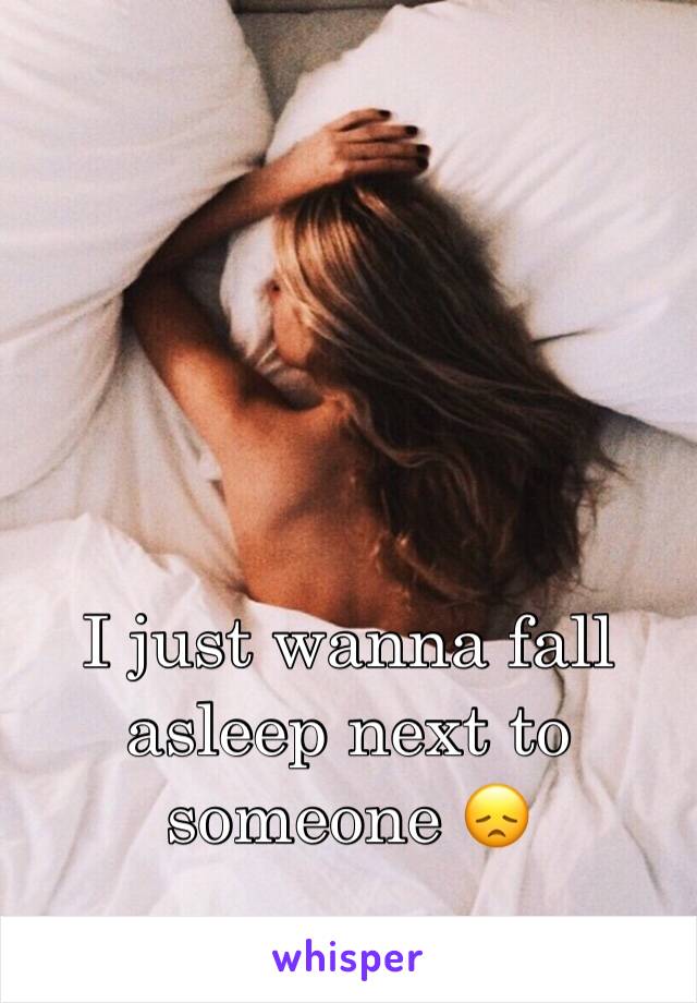 I just wanna fall asleep next to someone 😞