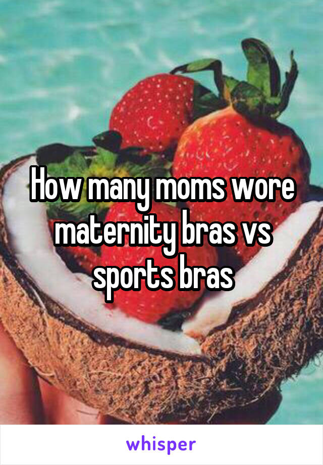 How many moms wore maternity bras vs sports bras