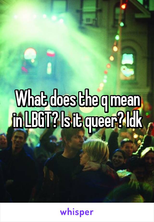 What does the q mean in LBGT? Is it queer? Idk