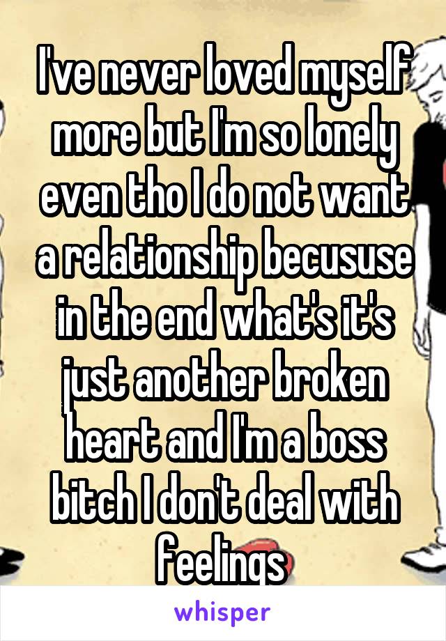 I've never loved myself more but I'm so lonely even tho I do not want a relationship becususe in the end what's it's just another broken heart and I'm a boss bitch I don't deal with feelings 