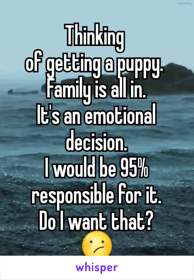 Thinking 
of getting a puppy. 
Family is all in.
It's an emotional decision.
I would be 95% responsible for it.
Do I want that?
😕