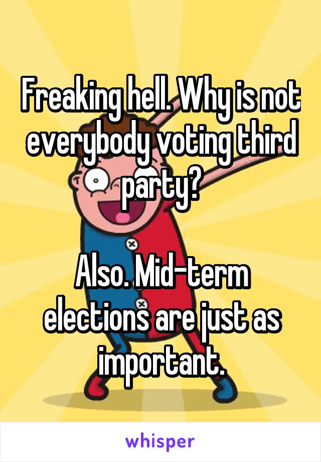 Freaking hell. Why is not everybody voting third party?

Also. Mid-term elections are just as important.