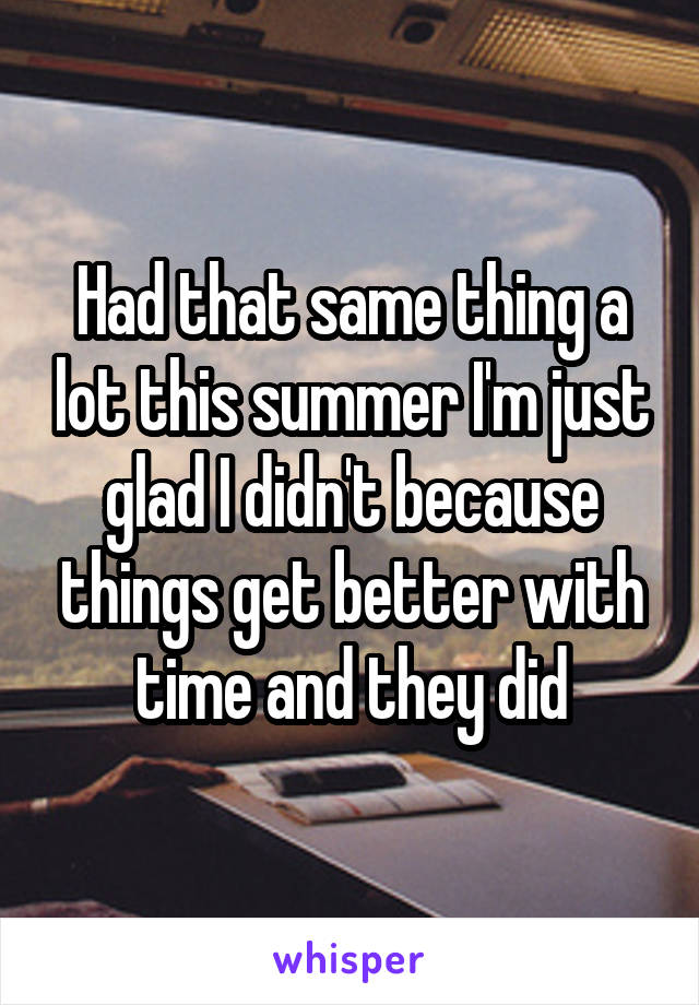 Had that same thing a lot this summer I'm just glad I didn't because things get better with time and they did