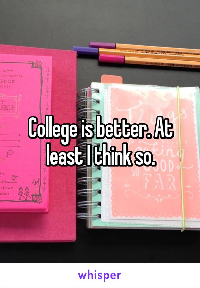 College is better. At least I think so.