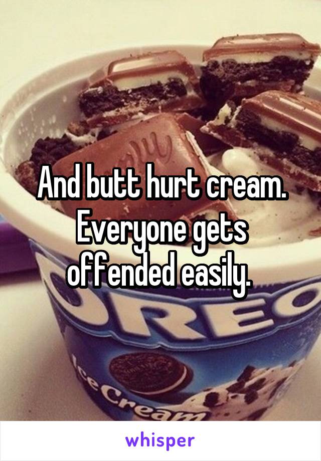 And butt hurt cream. Everyone gets offended easily. 